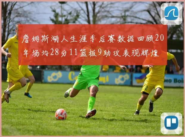 詹姆斯湖人生涯季后赛数据回顾20年场均28分11篮板9助攻表现辉煌