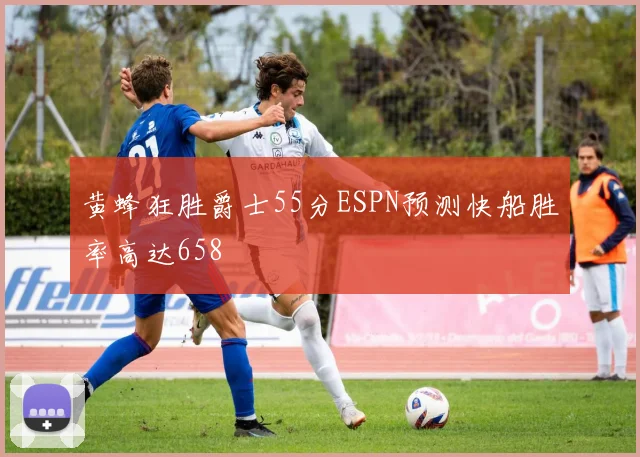 黄蜂狂胜爵士55分ESPN预测快船胜率高达658