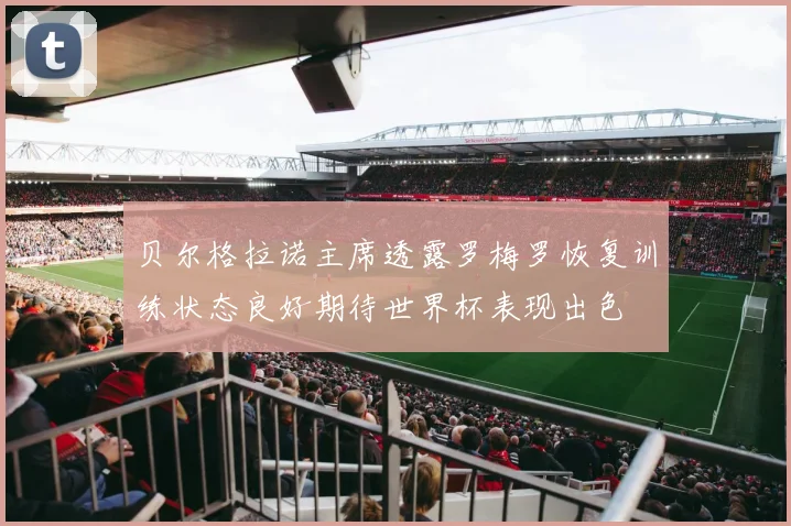 贝尔格拉诺主席透露罗梅罗恢复训练状态良好期待世界杯表现出色