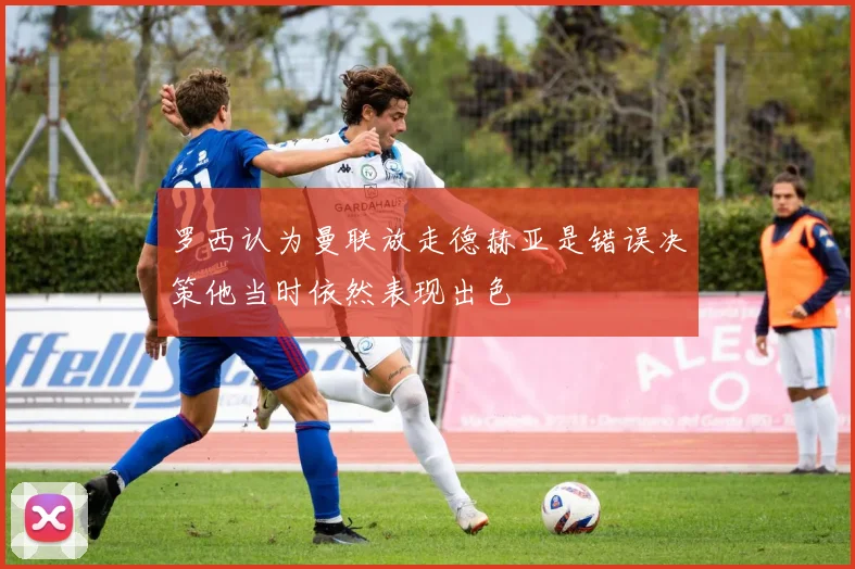罗西认为曼联放走德赫亚是错误决策他当时依然表现出色
