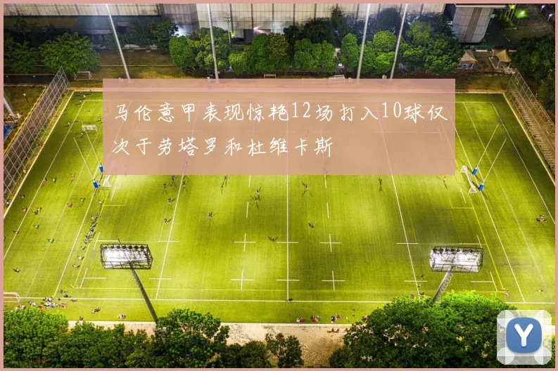 马伦意甲表现惊艳12场打入10球仅次于劳塔罗和杜维卡斯