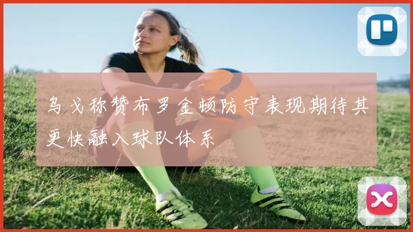 乌戈称赞布罗金顿防守表现期待其更快融入球队体系