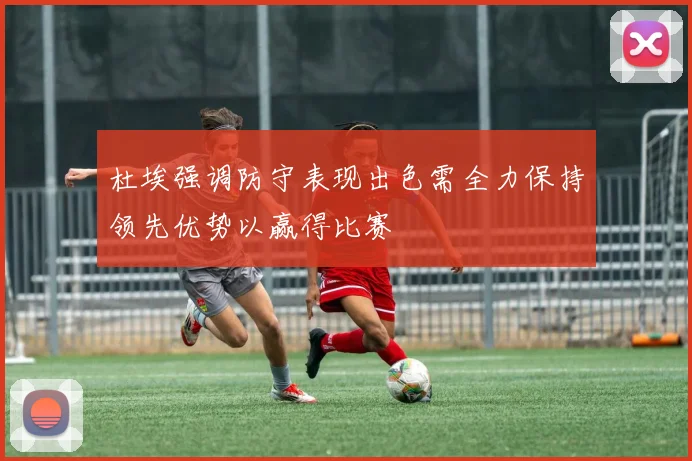 杜埃强调防守表现出色需全力保持领先优势以赢得比赛