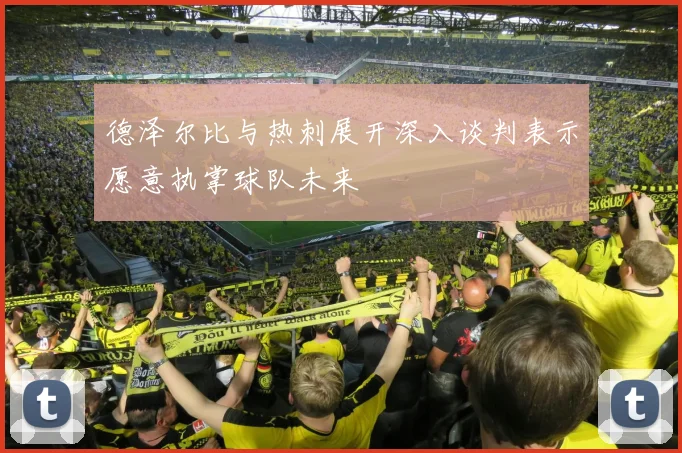 德泽尔比与热刺展开深入谈判表示愿意执掌球队未来