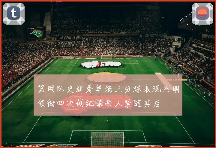 篮网队史新秀单场三分球表现杰明领衔四次创纪录两人紧随其后