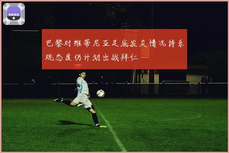 巴黎对维蒂尼亚足底发炎情况持乐观态度仍计划出战拜仁