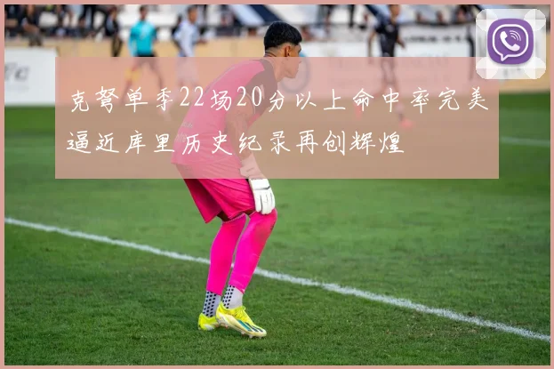 克弩单季22场20分以上命中率完美逼近库里历史纪录再创辉煌