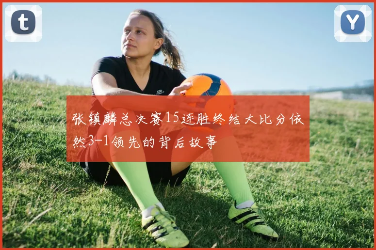 张镇麟总决赛15连胜终结大比分依然3-1领先的背后故事