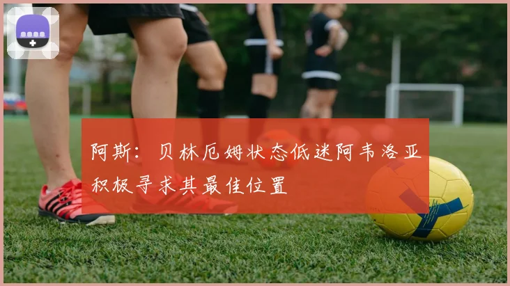 阿斯：贝林厄姆状态低迷阿韦洛亚积极寻求其最佳位置