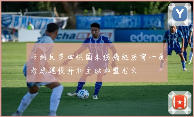 卡纳瓦罗回忆国米伤痛经历曾一度考虑退役并非主动加盟尤文