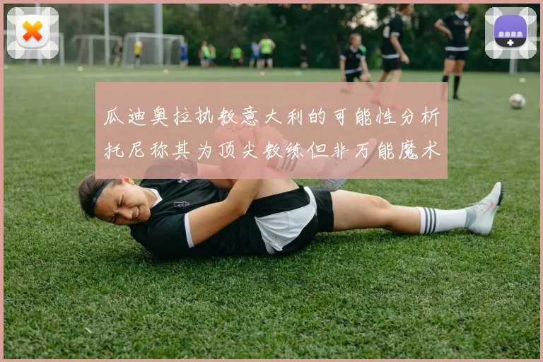 瓜迪奥拉执教意大利的可能性分析托尼称其为顶尖教练但非万能魔术师