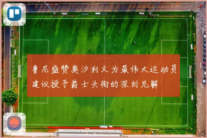 鲁尼盛赞奥沙利文为最伟大运动员建议授予爵士头衔的深刻见解