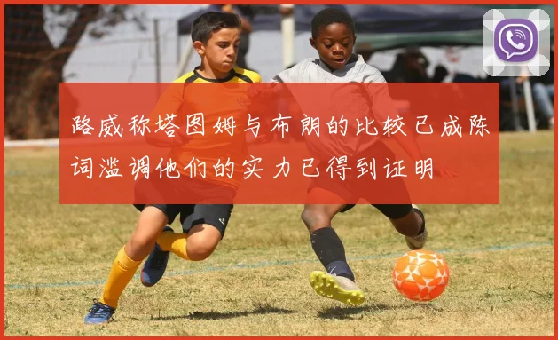 路威称塔图姆与布朗的比较已成陈词滥调他们的实力已得到证明