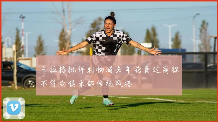 卡拉格批评利物浦去年花费过高称不符合俱乐部传统风格