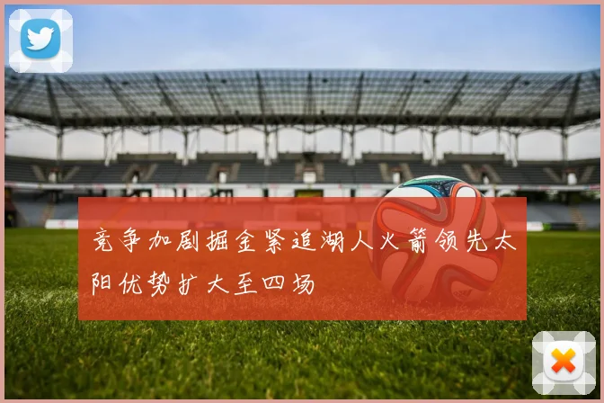 竞争加剧掘金紧追湖人火箭领先太阳优势扩大至四场