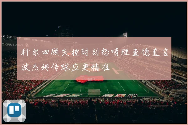 科尔回顾失控时刻怒喷理查德直言波杰姆传球应更精准