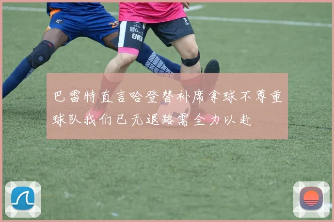 巴雷特直言哈登替补席拿球不尊重球队我们已无退路需全力以赴