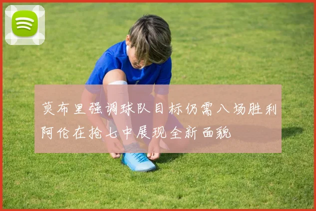 莫布里强调球队目标仍需八场胜利阿伦在抢七中展现全新面貌