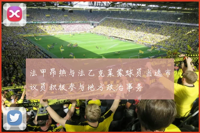 法甲昂热与法乙克莱蒙球员当选市议员积极参与地方政治事务