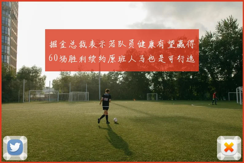 掘金总裁表示若队员健康有望赢得60场胜利续约原班人马也是可行选择